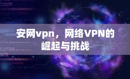 安网vpn,网络VPN的崛起与挑战 安网vpn,网络VPN的崛起与挑战