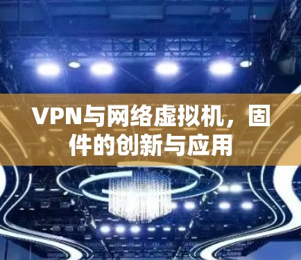 VPN与网络虚拟机,固件的创新与应用