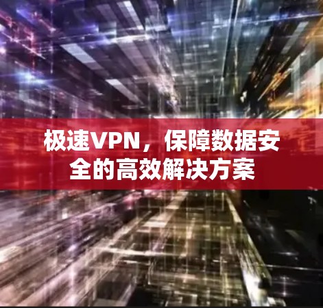 极速VPN,保障数据安全的高效解决方案