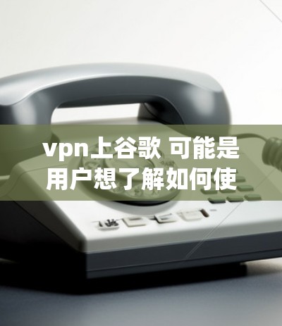 vpn上谷歌 可能是用户想了解如何使用VPN来连接谷歌账户。以下是关于如何在使用VPN来连接谷歌账户的建议