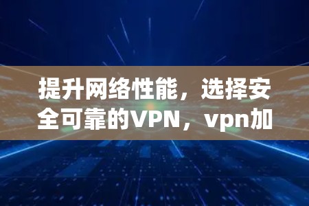 提升网络性能，选择安全可靠的VPN，vpn加速器的实用指南