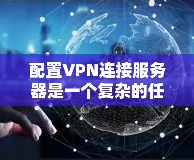 配置VPN连接服务器是一个复杂的任务，但可以通过以下步骤逐步进行
