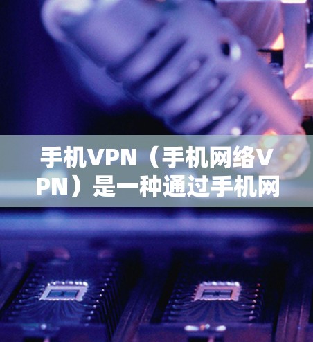 手机VPN（手机网络VPN）是一种通过手机网络实现数据加密和安全传输的服务，通常通过Wi-Fi或移动数据网络实现，旨在保护用户隐私、防止数据泄露，以及提供稳定的数据传输体验