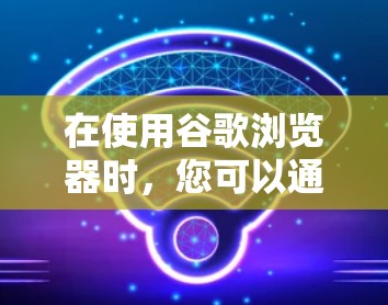 在使用谷歌浏览器时，您可以通过VPN来访问加密的网站或在特定网络中控制访问。以下是一个详细的步骤指南，帮助您使用VPN