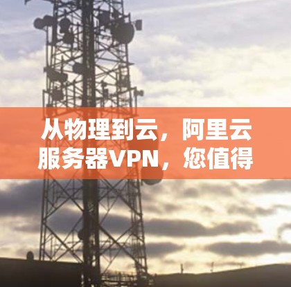 从物理到云,阿里云服务器VPN,您值得拥有的云安全选择