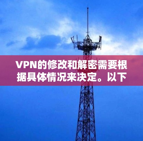 VPN的修改和解密需要根据具体情况来决定。以下是逐步的指导步骤，帮助你理解和修改VPN配置