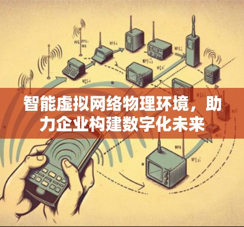 智能虚拟网络物理环境,助力企业构建数字化未来