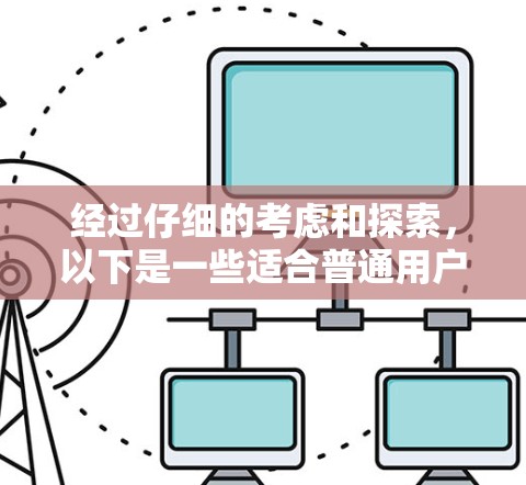经过仔细的考虑和探索，以下是一些适合普通用户的手机VPN应用推荐