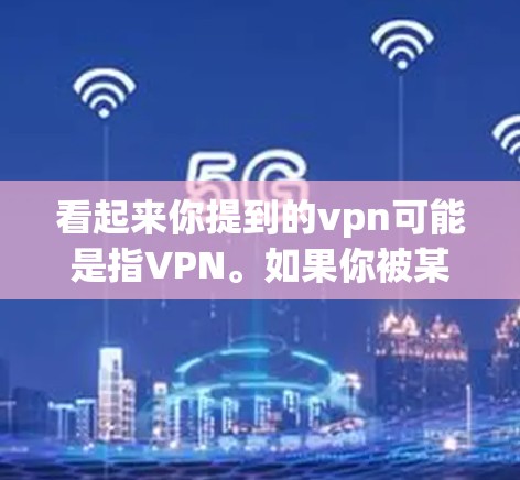 看起来你提到的vpn可能是指VPN。如果你被某个VPN软件或者网络阻止了访问,可能是由于以下原因