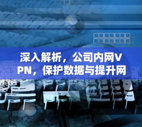 深入解析,公司内网VPN,保护数据与提升网络效率的双刃剑