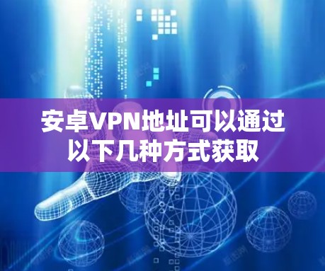 安卓VPN地址可以通过以下几种方式获取