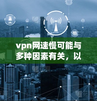 vpn网速慢可能与多种因素有关，以下是一些可能的原因和解决方法