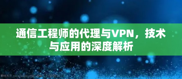 通信工程师的代理与VPN，技术与应用的深度解析