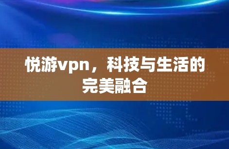 悦游vpn,科技与生活的完美融合
