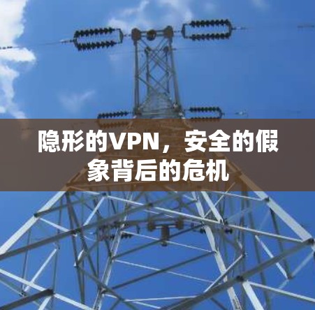 隐形的VPN,安全的假象背后的危机