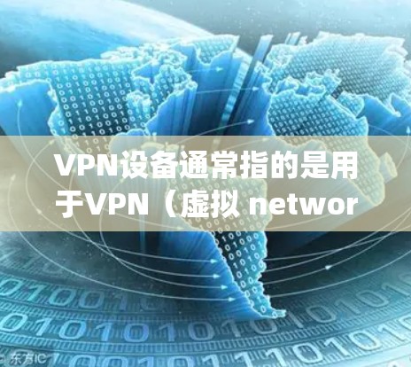 VPN设备通常指的是用于VPN（虚拟 network packet，虚拟网络包）传输的设备。以下是关于手机上常见的VPN设备类型及其特点的详细信息