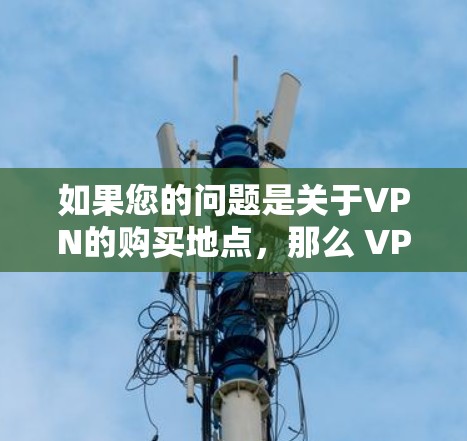 如果您的问题是关于VPN的购买地点，那么 VPN 是一种用于VPN的技术，而不是一个购买地点。VPN是一种技术，用于在互联网上进行视频会议、文件共享或在线协作，而不是直接用于购买产品或服务