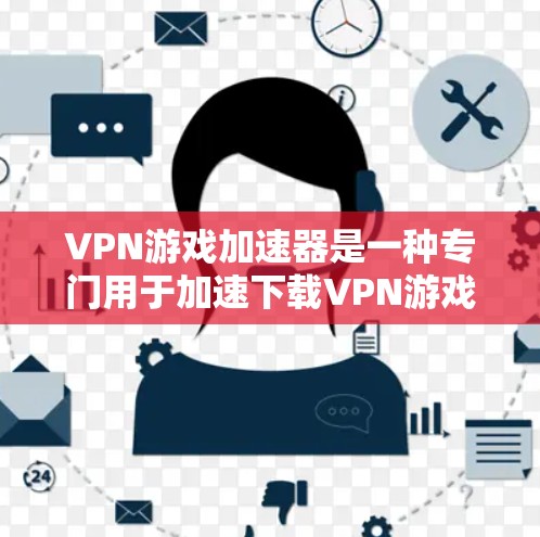 VPN游戏加速器是一种专门用于加速下载VPN游戏的工具或软件,旨在帮助用户更快、更安全地访问VPN游戏。以下是关于VPN游戏加速器的一些关键点和使用建议