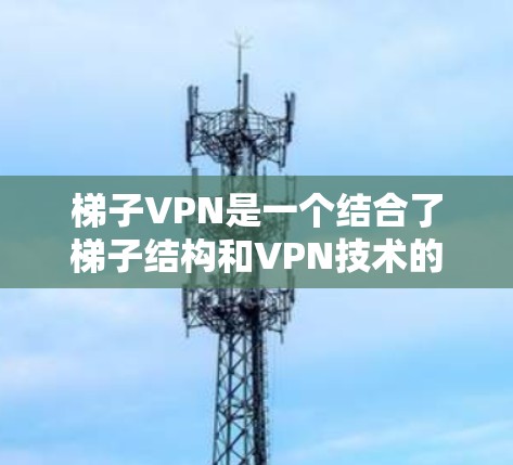 梯子VPN是一个结合了梯子结构和VPN技术的术语,可能指代以下几种含义