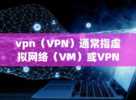 vpn(VPN)通常指虚拟网络(VM)或VPN服务,用于远程访问网络资源。以下是购买VPN的常见渠道和方法