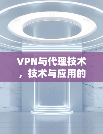 VPN与代理技术,技术与应用的深度融合