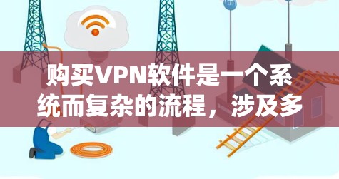 购买VPN软件是一个系统而复杂的流程,涉及多个步骤和注意事项。以下是一个分步指南,帮助你更好地理解和操作