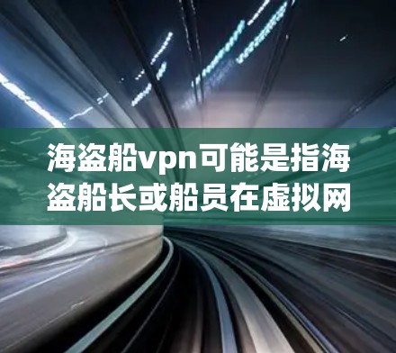 海盗船vpn可能是指海盗船长或船员在虚拟网络上的活动或角色,或者是一个特定的游戏或应用程序,专门用于海盗游戏或网络VPN。具体含义需要结合上下文进一步了解