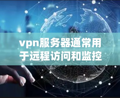 vpn服务器通常用于远程访问和监控,其网络部分由防火墙(IP地址)来管理。以下是关于vpn服务器和ip地址的一些基本信息和解释