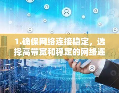 1.确保网络连接稳定，选择高带宽和稳定的网络连接，避免因延迟或其他问题影响VPN性能