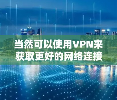 当然可以使用VPN来获取更好的网络连接。以下是一些常用的方法和步骤