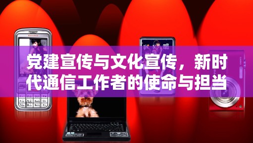 党建宣传与文化宣传，新时代通信工作者的使命与担当