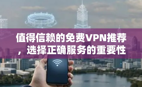 值得信赖的免费VPN推荐，选择正确服务的重要性