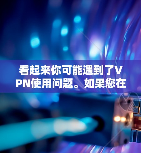 看起来你可能遇到了VPN使用问题。如果您在使用VPN时遇到困难，您可以尝试以下步骤来解决