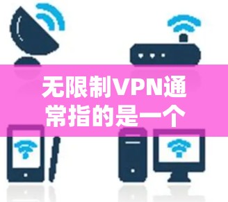 无限制VPN通常指的是一个能够提供无条件访问网络服务的VPN。VPN(虚拟网络)是一种技术,允许用户在安全的网络环境中访问任何设备或服务器,而不必担心被网络攻击的风险