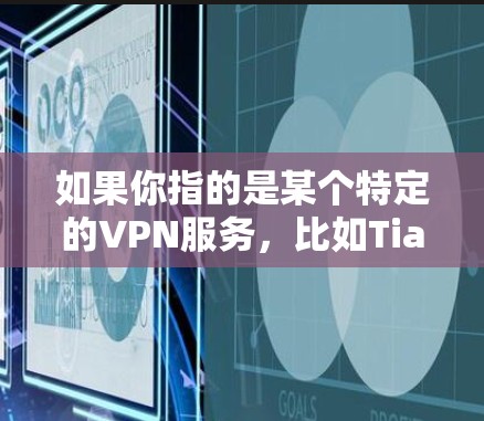如果你指的是某个特定的VPN服务,比如Tianwen(天文人)或者其他名称,建议你核实一下是否指的是某个特定的VPN服务,或者是否有其他上下文信息可以帮助更好地理解你的需求 如果你指的是某个特定的VPN服务,比如Tianwen(天文人)或者其他名称,建议你核实一下是否指的是某个特定的VPN服务,或者是否有其他上下文信息可以帮助更好地理解你的需求