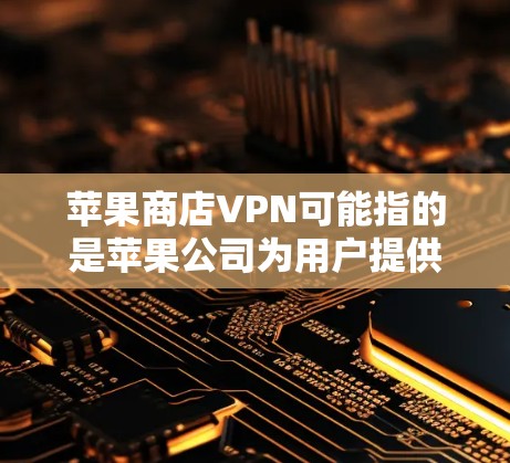 苹果商店VPN可能指的是苹果公司为用户提供的网络服务，其中包括了对互联网的访问控制、数据包的保护以及可能的VPN功能。以下是一些可能的解释