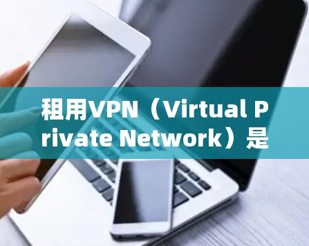 租用VPN（Virtual Private Network）是一种技术，允许你访问互联网，但将内部通信与外部网络隔离，从而提供安全的网络环境。以下是一些步骤和建议，帮助您了解如何租用VPN