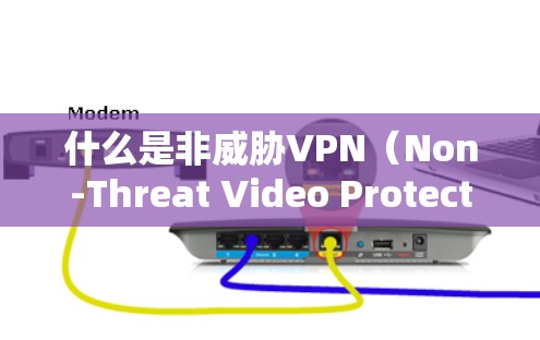 什么是非威胁VPN(Non-Threat Video Protection Network,NSVPN)
