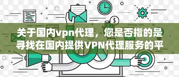 关于国内vpn代理,您是否指的是寻找在国内提供VPN代理服务的平台?VPN(虚拟专用网络)在中国的发展非常迅速,国内有很多优质的VPN服务提供者。以下是一些国内常见的VPN代理平台和推荐