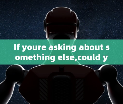 If youre asking about something else,could you clarify or provide more context?