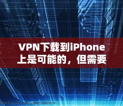 VPN下载到iPhone上是可能的，但需要考虑以下几点