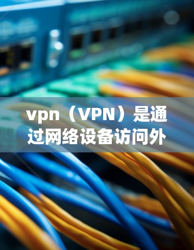 vpn(VPN)是通过网络设备访问外部网络服务的技术,主要用于提供加密传输、数据安全和隐私保护的网络连接。以下是关于vpn的详细介绍 vpn(VPN)是通过网络设备访问外部网络服务的技术,主要用于提供加密传输、数据安全和隐私保护的网络连接。以下是关于vpn的详细介绍