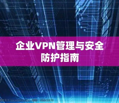 企业VPN管理与安全防护指南