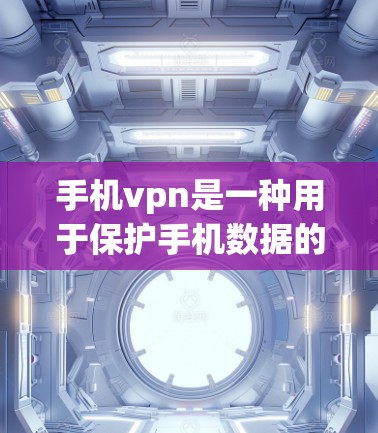 手机vpn是一种用于保护手机数据的软件工具，通常用于防止恶意软件的下载和安装，但它可能不仅仅是针对恶意软件，而是通过扫描和过滤来保护手机的安全。以下是对手机vpn的详细介绍