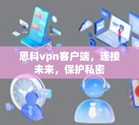思科vpn客户端,连接未来,保护私密
