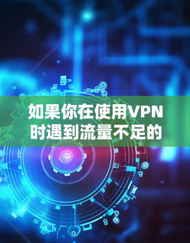 如果你在使用VPN时遇到流量不足的问题,通常是因为服务器没有处理你的请求,或者网络连接不稳定。因此,使用VPN时,尽量确保网络稳定,避免因其他原因导致的延迟