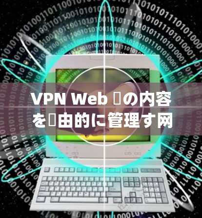 VPN Web 幾の内容を経由的に管理す网络でWeb 幾の内容を不可见にviewing Doing 手段でVPN Web 幾の内容を透明に管理す手段で