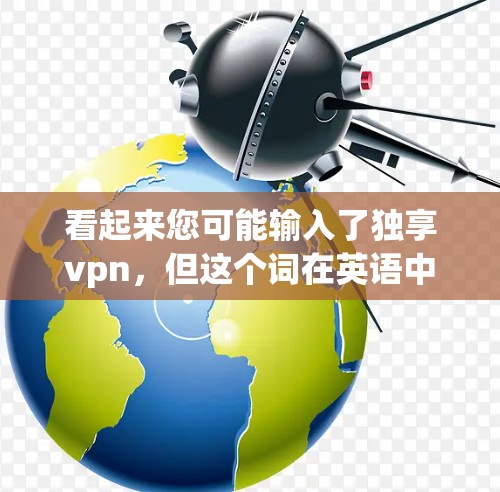 看起来您可能输入了独享vpn,但这个词在英语中并没有广泛使用。可能是独享VPN(独享VPN)或者独享vpn(独享VPN)的拼写错误。以下是一些可能的解释