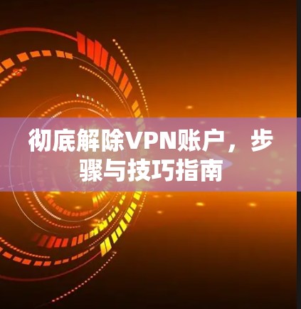 彻底解除VPN账户,步骤与技巧指南