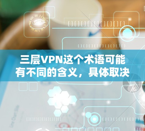三层VPN这个术语可能有不同的含义,具体取决于上下文。以下是一些可能的解释